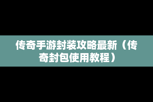 传奇手游封装攻略最新（传奇封包使用教程）