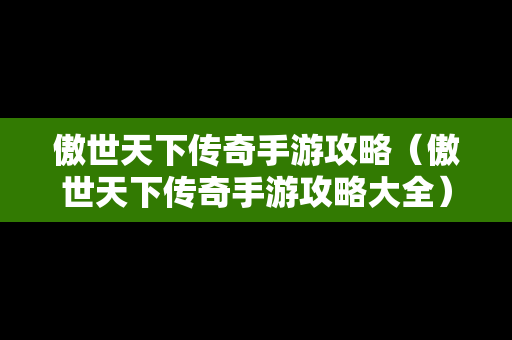 傲世天下传奇手游攻略（傲世天下传奇手游攻略大全）