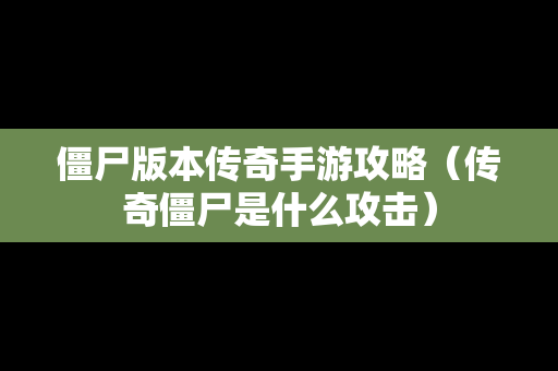 僵尸版本传奇手游攻略（传奇僵尸是什么攻击）