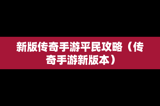 新版传奇手游平民攻略（传奇手游新版本）