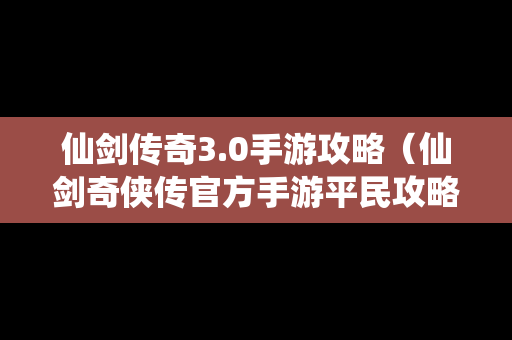 仙剑传奇3.0手游攻略（仙剑奇侠传官方手游平民攻略大全）