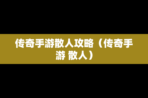 传奇手游散人攻略（传奇手游 散人）