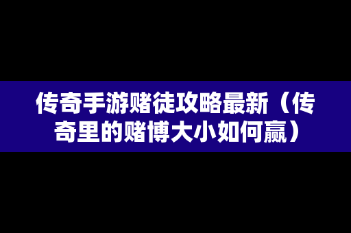 传奇手游赌徒攻略最新（传奇里的赌博大小如何赢）