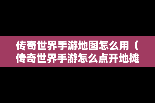 传奇世界手游地图怎么用（传奇世界手游怎么点开地摊）