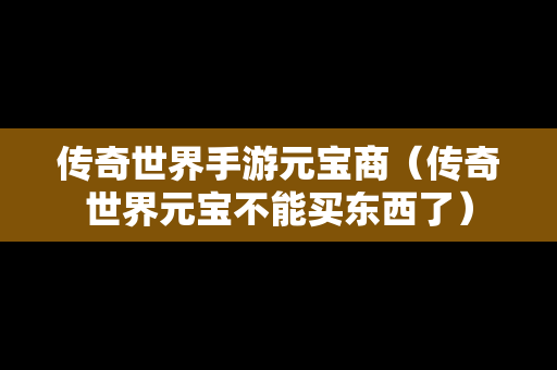 传奇世界手游元宝商（传奇世界元宝不能买东西了）