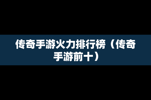 传奇手游火力排行榜（传奇手游前十）