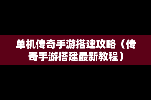 单机传奇手游搭建攻略（传奇手游搭建最新教程）