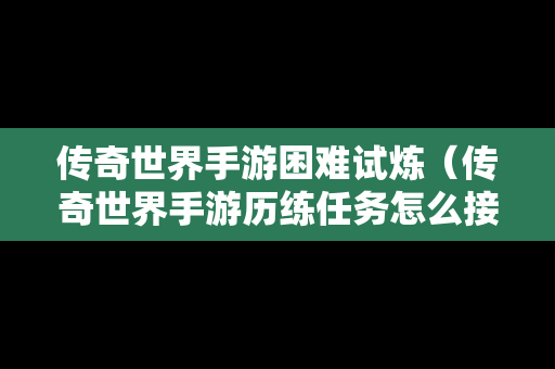 传奇世界手游困难试炼（传奇世界手游历练任务怎么接）