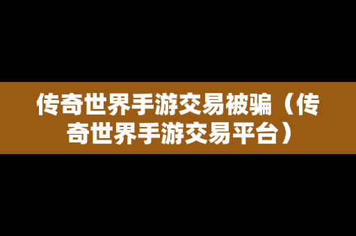 传奇世界手游交易被骗（传奇世界手游交易平台）