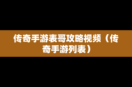 传奇手游表哥攻略视频（传奇手游列表）