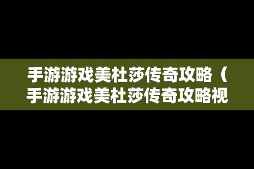 手游游戏美杜莎传奇攻略（手游游戏美杜莎传奇攻略视频）