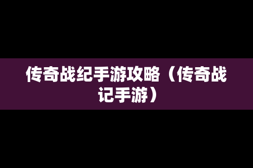 传奇战纪手游攻略（传奇战记手游）