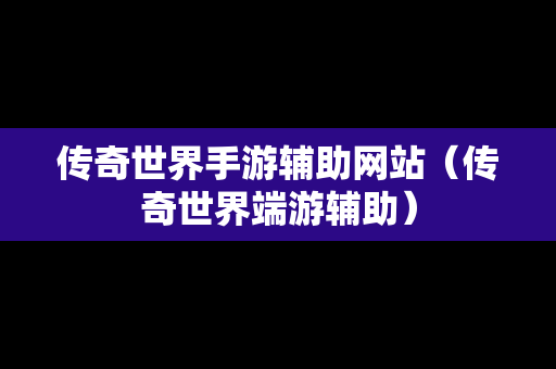 传奇世界手游辅助网站（传奇世界端游辅助）