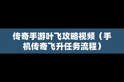 传奇手游叶飞攻略视频（手机传奇飞升任务流程）