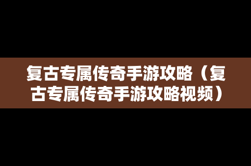 复古专属传奇手游攻略（复古专属传奇手游攻略视频）