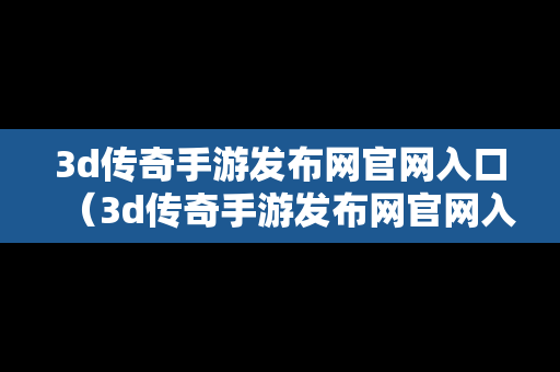 3d传奇手游发布网官网入口（3d传奇手游发布网官网入口下载）