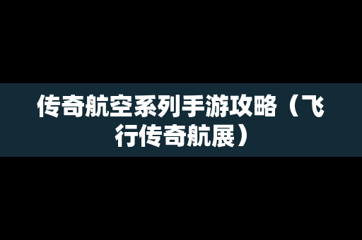 传奇航空系列手游攻略（飞行传奇航展）