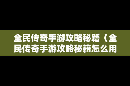 全民传奇手游攻略秘籍（全民传奇手游攻略秘籍怎么用）