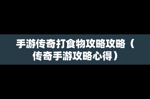 手游传奇打食物攻略攻略（传奇手游攻略心得）