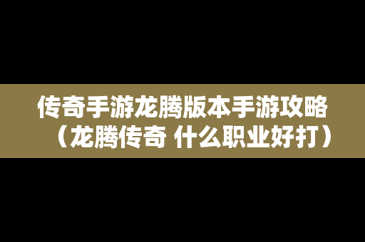 传奇手游龙腾版本手游攻略（龙腾传奇 什么职业好打）