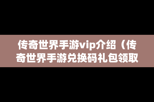 传奇世界手游vip介绍（传奇世界手游兑换码礼包领取）