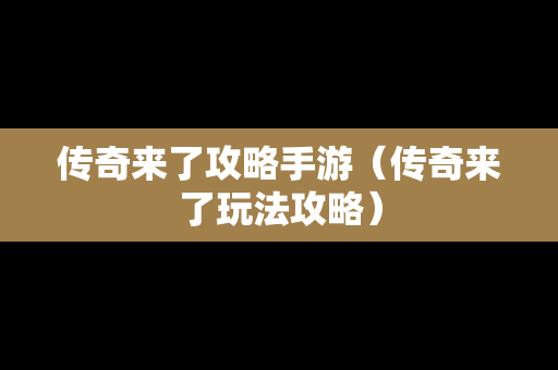 传奇来了攻略手游（传奇来了玩法攻略）