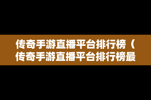 传奇手游直播平台排行榜（传奇手游直播平台排行榜最新）