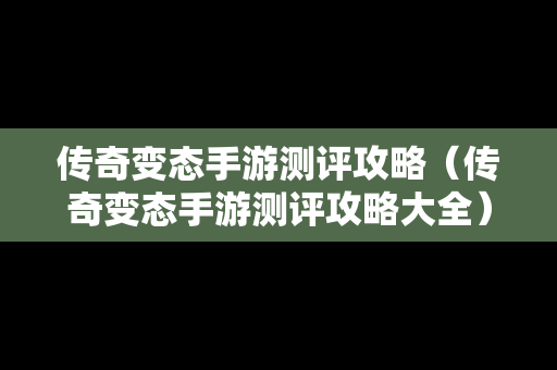 传奇变态手游测评攻略（传奇变态手游测评攻略大全）