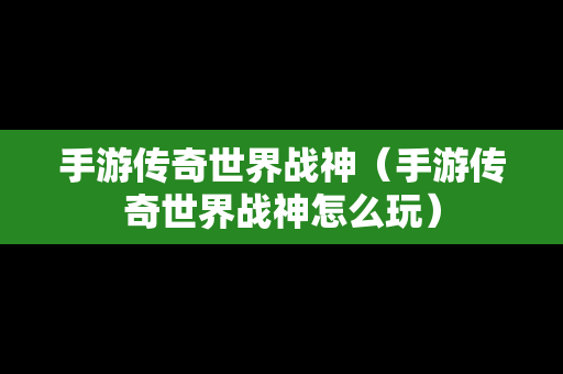 手游传奇世界战神（手游传奇世界战神怎么玩）