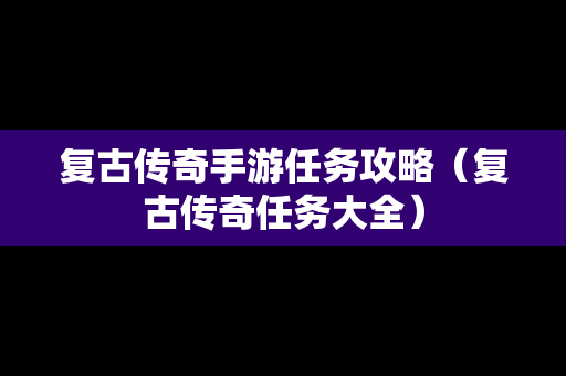 复古传奇手游任务攻略（复古传奇任务大全）