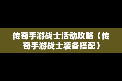 传奇手游战士活动攻略（传奇手游战士装备搭配）