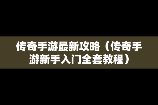 传奇手游最新攻略（传奇手游新手入门全套教程）