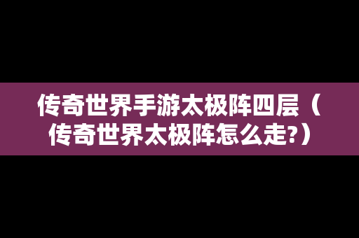 传奇世界手游太极阵四层（传奇世界太极阵怎么走?）