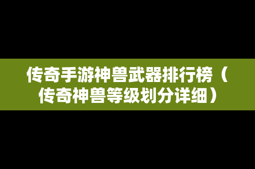 传奇手游神兽武器排行榜（传奇神兽等级划分详细）