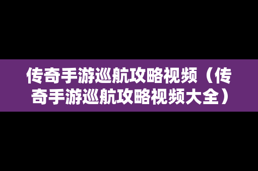 传奇手游巡航攻略视频（传奇手游巡航攻略视频大全）