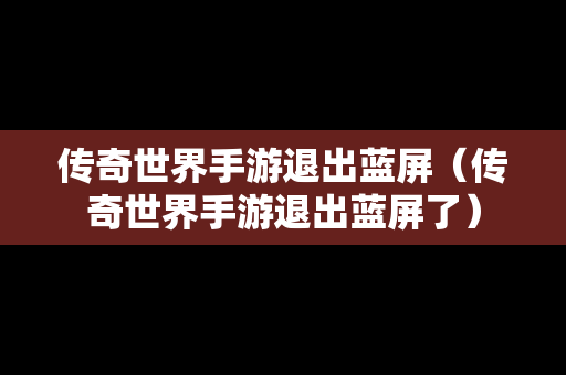 传奇世界手游退出蓝屏（传奇世界手游退出蓝屏了）