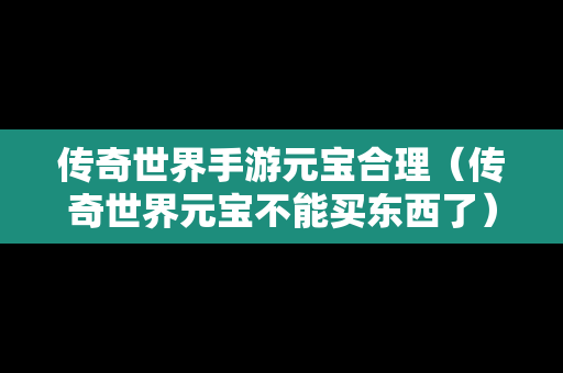 传奇世界手游元宝合理（传奇世界元宝不能买东西了）