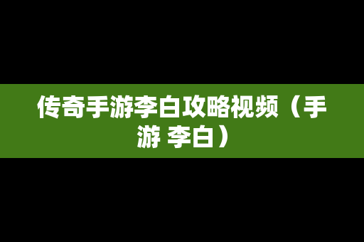 传奇手游李白攻略视频（手游 李白）