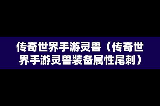 传奇世界手游灵兽（传奇世界手游灵兽装备属性尾刺）