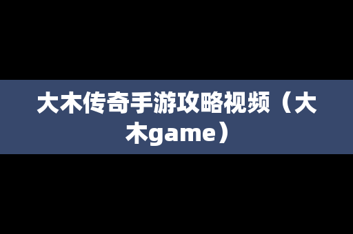 大木传奇手游攻略视频（大木game）