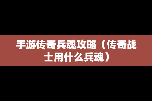 手游传奇兵魂攻略（传奇战士用什么兵魂）