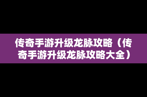 传奇手游升级龙脉攻略（传奇手游升级龙脉攻略大全）