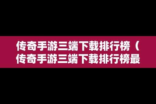 传奇手游三端下载排行榜（传奇手游三端下载排行榜最新）