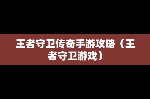 王者守卫传奇手游攻略（王者守卫游戏）