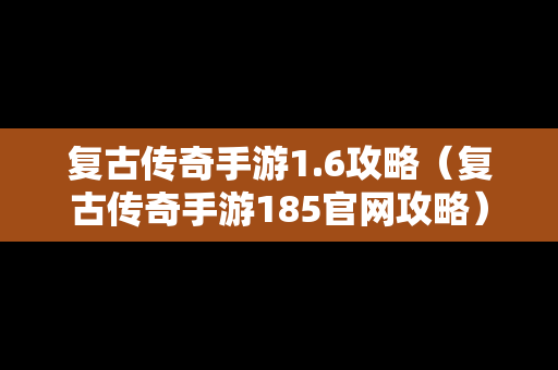 复古传奇手游1.6攻略（复古传奇手游185官网攻略）