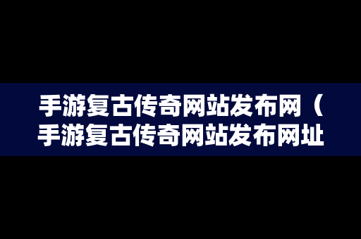 手游复古传奇网站发布网（手游复古传奇网站发布网址是什么）