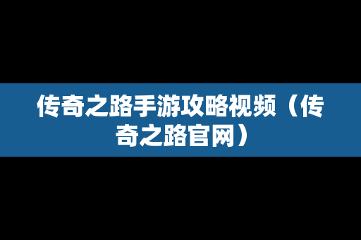 传奇之路手游攻略视频（传奇之路官网）