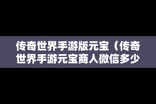 传奇世界手游版元宝（传奇世界手游元宝商人微信多少）