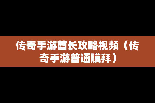 传奇手游酋长攻略视频（传奇手游普通膜拜）