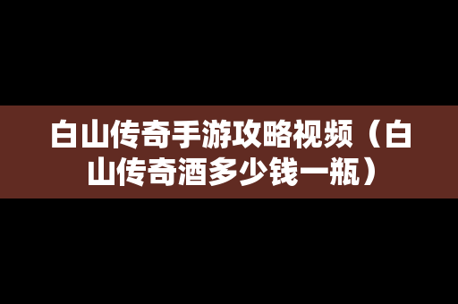 白山传奇手游攻略视频（白山传奇酒多少钱一瓶）